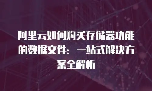 阿里云如何购买存储器功能的数据文件：一站式解决方案全解析