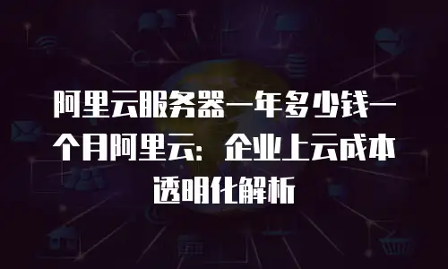 阿里云服务器一年多少钱一个月阿里云：企业上云成本透明化解析