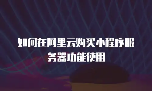 如何在阿里云购买小程序服务器功能使用