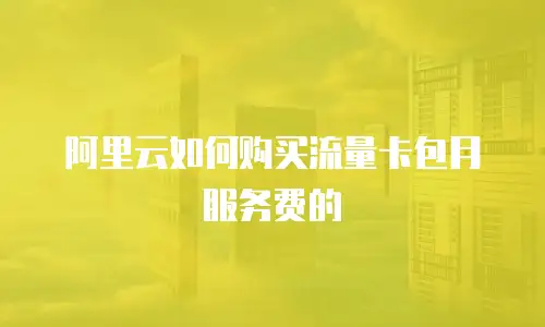 阿里云如何购买流量卡包月服务费的