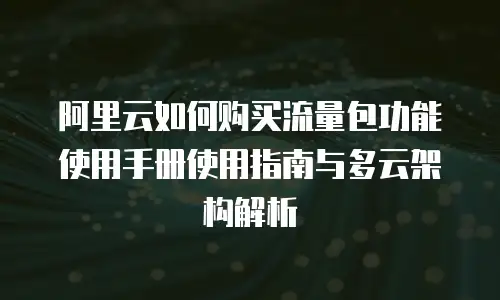 阿里云如何购买流量包功能使用手册使用指南与多云架构解析
