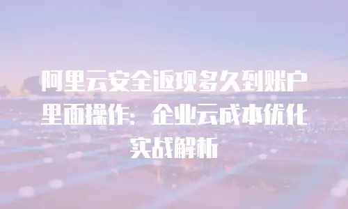 阿里云安全返现多久到账户里面操作：企业云成本优化实战解析