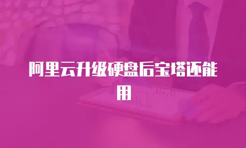 阿里云升级硬盘后宝塔还能用