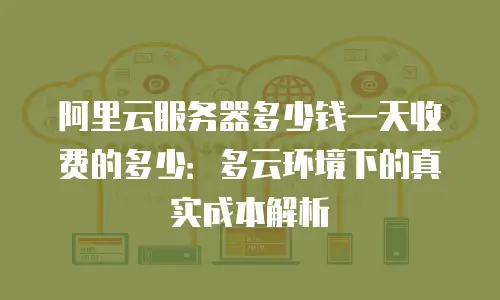 阿里云服务器多少钱一天收费的多少：多云环境下的真实成本解析