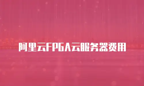 阿里云FPGA云服务器费用