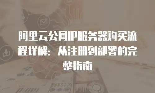 阿里云公网IP服务器购买流程详解：从注册到部署的完整指南