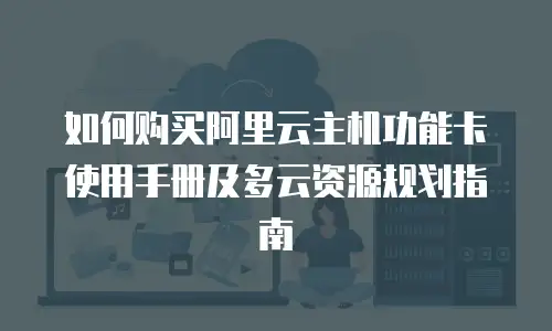 如何购买阿里云主机功能卡使用手册及多云资源规划指南