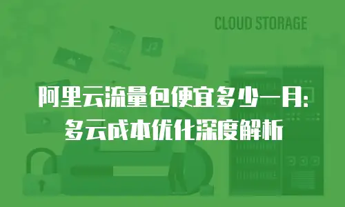 阿里云流量包便宜多少一月：多云成本优化深度解析