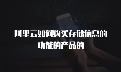 阿里云如何购买存储信息的功能的产品的