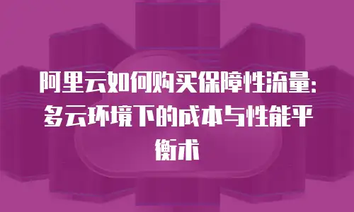 阿里云如何购买保障性流量：多云环境下的成本与性能平衡术