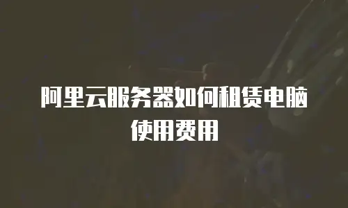 阿里云服务器如何租赁电脑使用费用