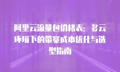 阿里云流量包价格表：多云环境下的带宽成本优化与选型指南