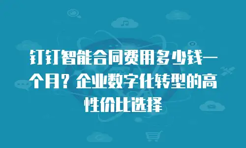 钉钉智能合同费用多少钱一个月？企业数字化转型的高性价比选择