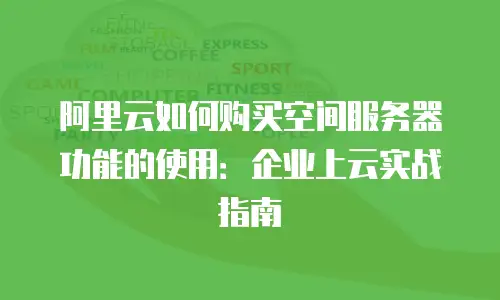 阿里云如何购买空间服务器功能的使用：企业上云实战指南
