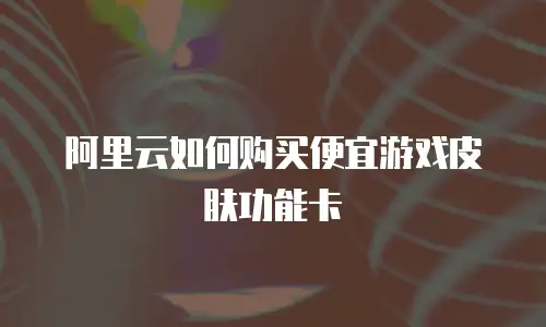 阿里云如何购买便宜游戏皮肤功能卡