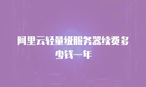 阿里云轻量级服务器续费多少钱一年