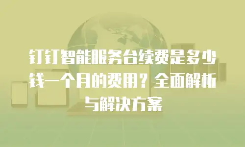 钉钉智能服务台续费是多少钱一个月的费用？全面解析与解决方案