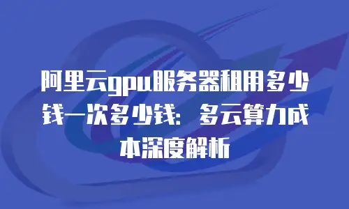 阿里云gpu服务器租用多少钱一次多少钱：多云算力成本深度解析