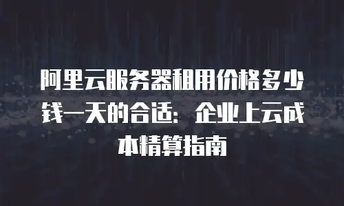 阿里云服务器租用价格多少钱一天的合适：企业上云成本精算指南