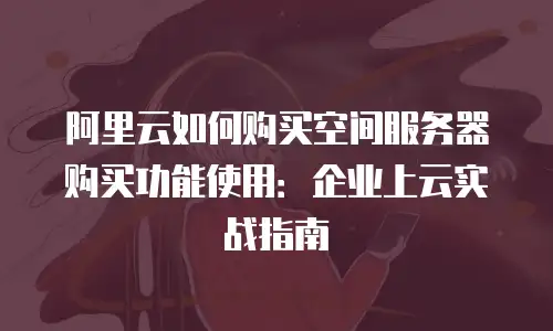阿里云如何购买空间服务器购买功能使用：企业上云实战指南