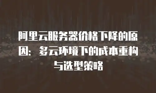 阿里云服务器价格下降的原因：多云环境下的成本重构与选型策略