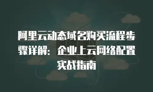 阿里云动态域名购买流程步骤详解：企业上云网络配置实战指南