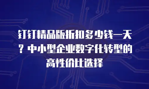 钉钉精品版折扣多少钱一天？中小型企业数字化转型的高性价比选择