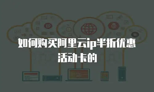 如何购买阿里云ip半折优惠活动卡的