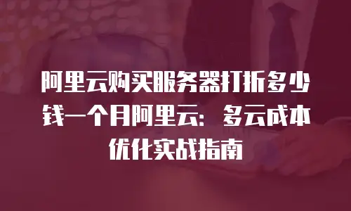 阿里云购买服务器打折多少钱一个月阿里云：多云成本优化实战指南