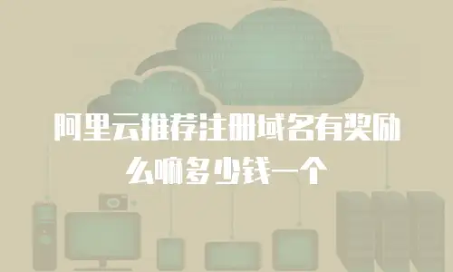 阿里云推荐注册域名有奖励么嘛多少钱一个