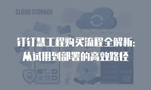 钉钉慧工程购买流程全解析：从试用到部署的高效路径