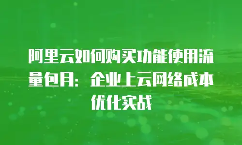 阿里云如何购买功能使用流量包月：企业上云网络成本优化实战