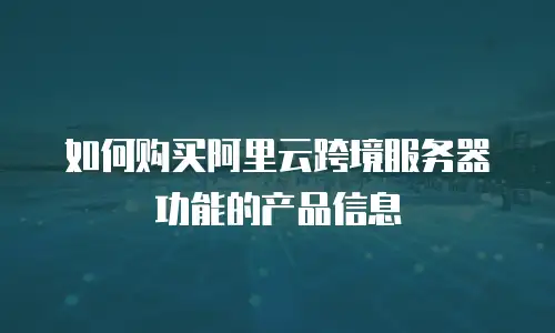 如何购买阿里云跨境服务器功能的产品信息