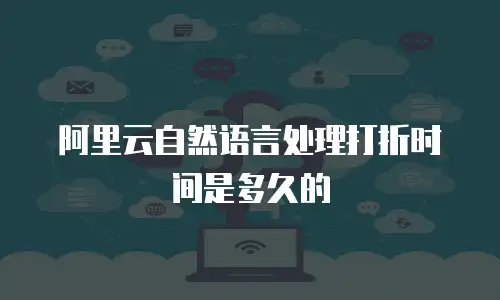阿里云自然语言处理打折时间是多久的