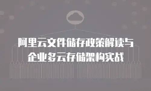 阿里云文件储存政策解读与企业多云存储架构实战