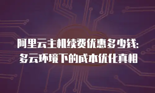 阿里云主机续费优惠多少钱：多云环境下的成本优化真相