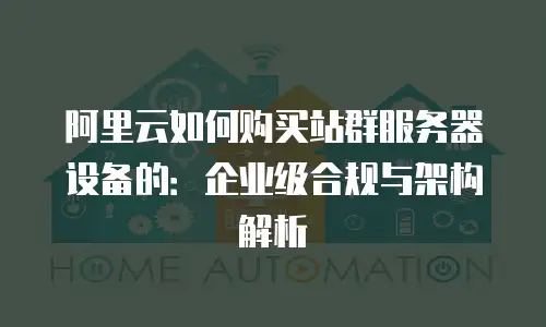 阿里云如何购买站群服务器设备的：企业级合规与架构解析