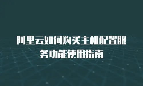 阿里云如何购买主机配置服务功能使用指南