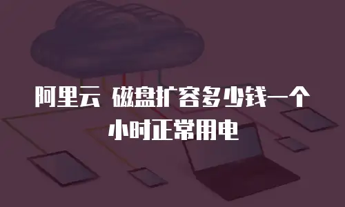 阿里云 磁盘扩容多少钱一个小时正常用电