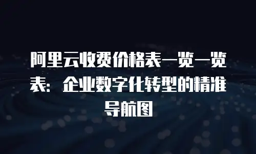 阿里云收费价格表一览一览表：企业数字化转型的精准导航图