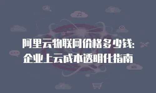 阿里云物联网价格多少钱：企业上云成本透明化指南