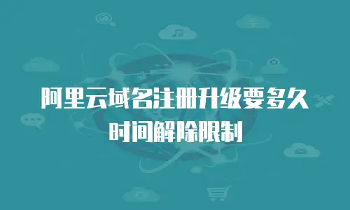 阿里云域名注册升级要多久时间解除限制