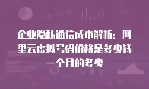 企业隐私通信成本解析：阿里云虚拟号码价格是多少钱一个月的多少