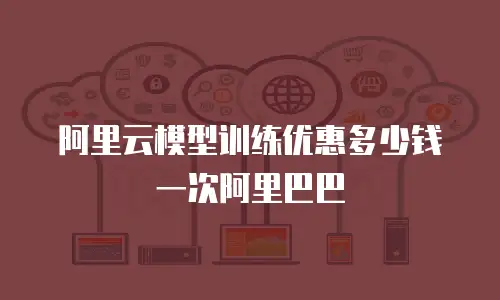 阿里云模型训练优惠多少钱一次阿里巴巴