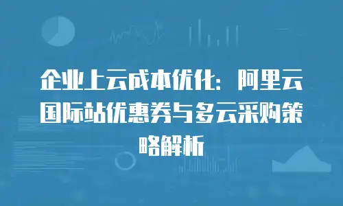 企业上云成本优化：阿里云国际站优惠券与多云采购策略解析