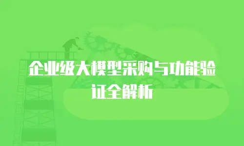 企业级大模型采购与功能验证全解析