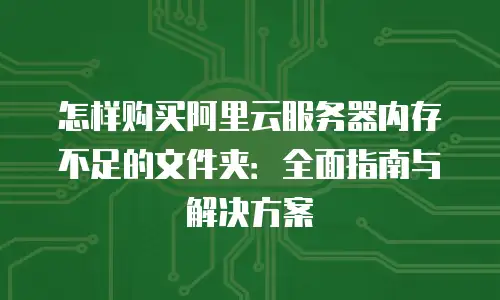 怎样购买阿里云服务器内存不足的文件夹：全面指南与解决方案