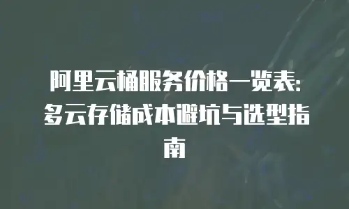 阿里云桶服务价格一览表：多云存储成本避坑与选型指南