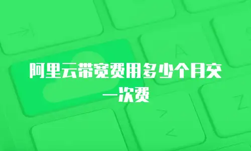 阿里云带宽费用多少个月交一次费