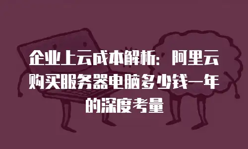 企业上云成本解析：阿里云购买服务器电脑多少钱一年的深度考量